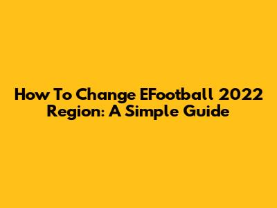 How To Change EFootball 2022 Region: A Simple Guide