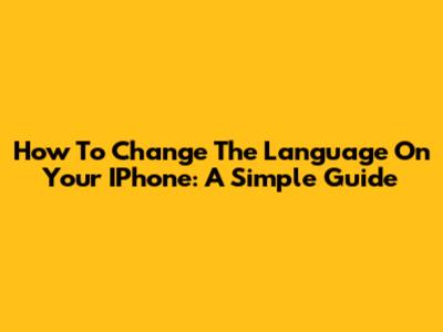 How To Change The Language On Your IPhone: A Simple Guide
