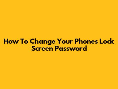 How To Change Your Phone's Lock Screen Password