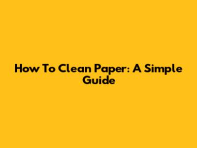 How To Clean Paper: A Simple Guide