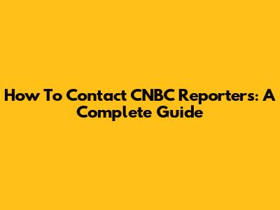 How To Contact CNBC Reporters: A Complete Guide