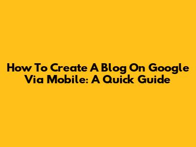 How To Create A Blog On Google Via Mobile: A Quick Guide
