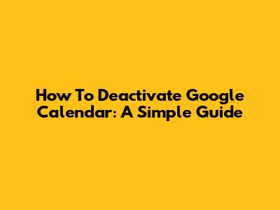 How To Deactivate Google Calendar: A Simple Guide