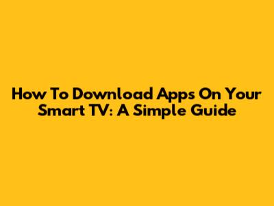How To Download Apps On Your Smart TV: A Simple Guide