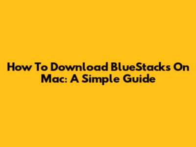 How To Download BlueStacks On Mac: A Simple Guide