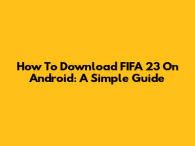 How To Download FIFA 23 On Android: A Simple Guide