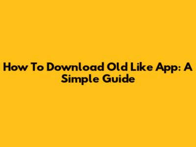 How To Download Old Like App: A Simple Guide