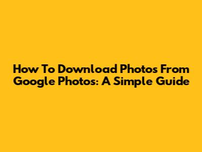 How To Download Photos From Google Photos: A Simple Guide