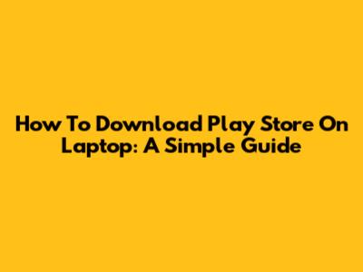 How To Download Play Store On Laptop: A Simple Guide
