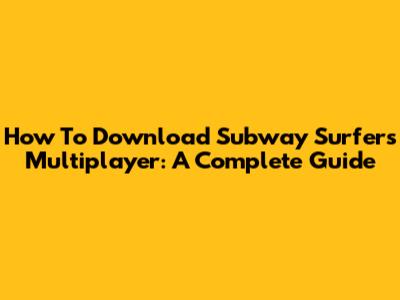 How To Download Subway Surfers Multiplayer: A Complete Guide