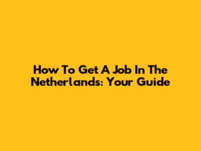How To Get A Job In The Netherlands: Your Guide