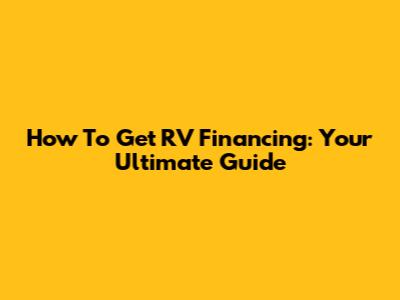 How To Get RV Financing: Your Ultimate Guide