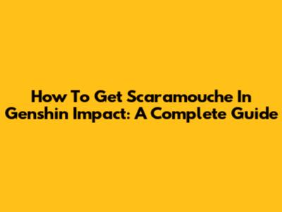 How To Get Scaramouche In Genshin Impact: A Complete Guide