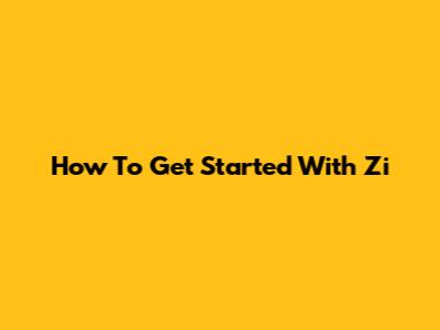 How To Get Started With Zi