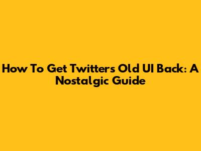How To Get Twitter's Old UI Back: A Nostalgic Guide