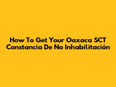 How To Get Your Oaxaca SCT Constancia De No Inhabilitación