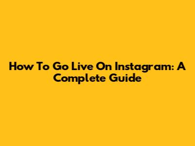 How To Go Live On Instagram: A Complete Guide