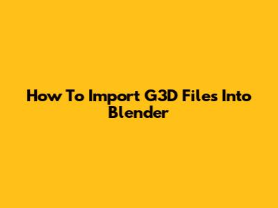 How To Import G3D Files Into Blender