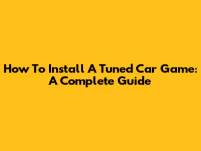 How To Install A Tuned Car Game: A Complete Guide