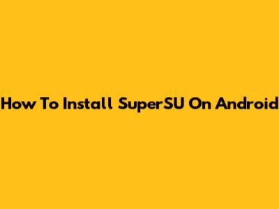 How To Install SuperSU On Android