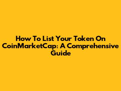 How To List Your Token On CoinMarketCap: A Comprehensive Guide