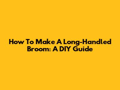 How To Make A Long-Handled Broom: A DIY Guide