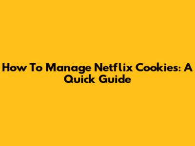 How To Manage Netflix Cookies: A Quick Guide