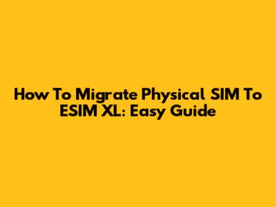 How To Migrate Physical SIM To ESIM XL: Easy Guide