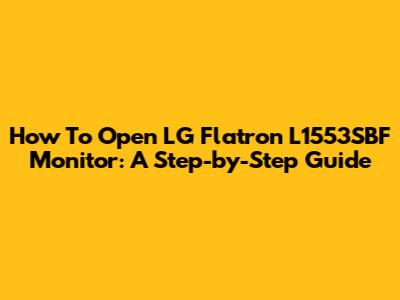 How To Open LG Flatron L1553SBF Monitor: A Step-by-Step Guide