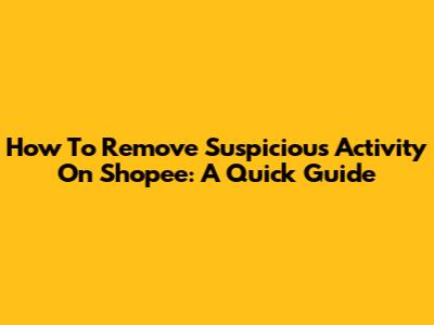 How To Remove Suspicious Activity On Shopee: A Quick Guide