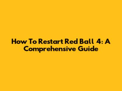 How To Restart Red Ball 4: A Comprehensive Guide