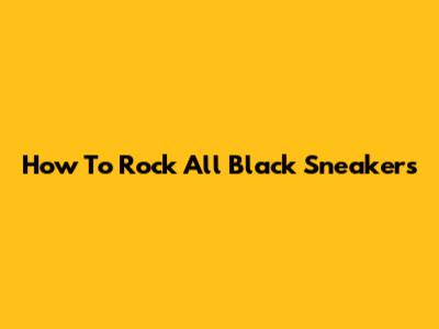 How To Rock All Black Sneakers