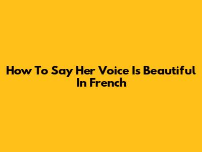 How To Say "Her Voice Is Beautiful" In French