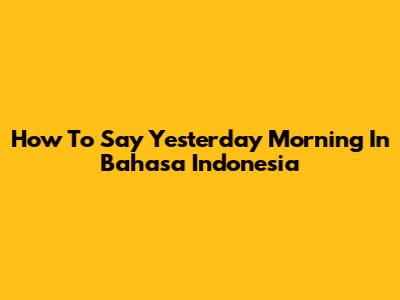 How To Say 'Yesterday Morning' In Bahasa Indonesia