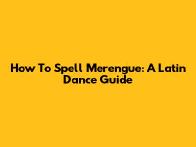 How To Spell Merengue: A Latin Dance Guide
