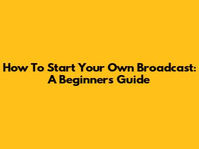 How To Start Your Own Broadcast: A Beginner's Guide
