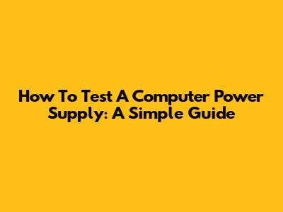 How To Test A Computer Power Supply: A Simple Guide