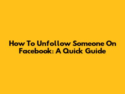 How To Unfollow Someone On Facebook: A Quick Guide