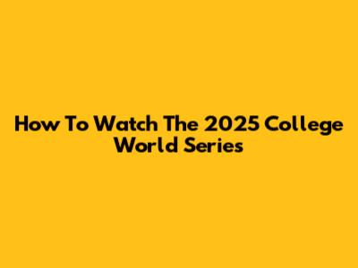 How To Watch The 2025 College World Series