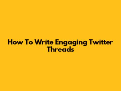 How To Write Engaging Twitter Threads