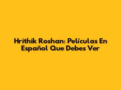 Hrithik Roshan: Películas En Español Que Debes Ver