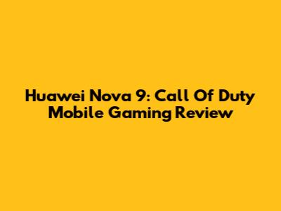 Huawei Nova 9: Call Of Duty Mobile Gaming Review