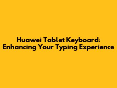 Huawei Tablet Keyboard: Enhancing Your Typing Experience