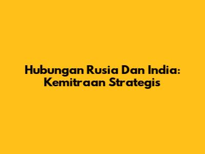 Hubungan Rusia Dan India: Kemitraan Strategis