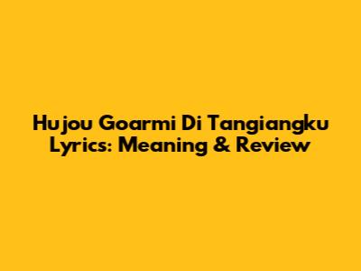 Hujou Goarmi Di Tangiangku Lyrics: Meaning & Review