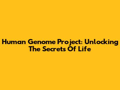 Human Genome Project: Unlocking The Secrets Of Life