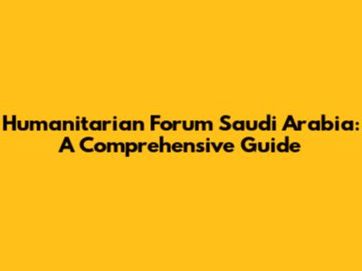 Humanitarian Forum Saudi Arabia: A Comprehensive Guide