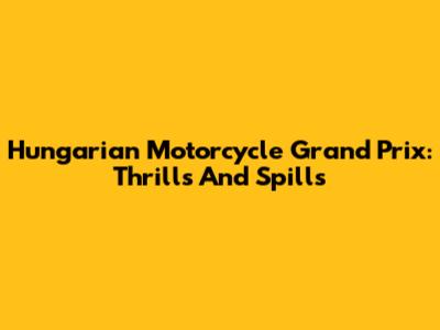 Hungarian Motorcycle Grand Prix: Thrills And Spills