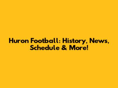 Huron Football: History, News, Schedule & More!