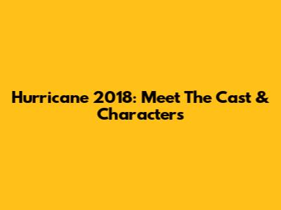 Hurricane 2018: Meet The Cast & Characters